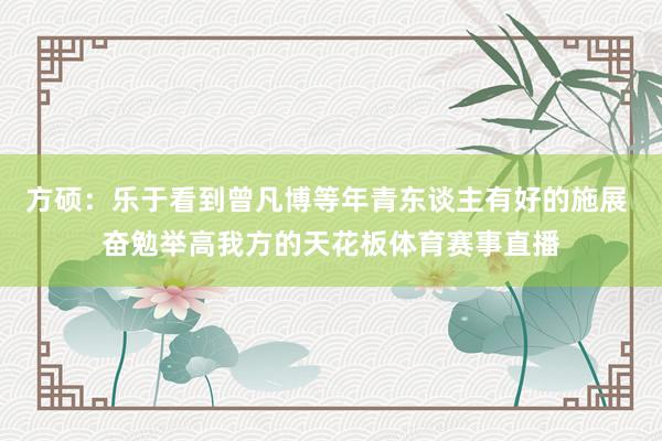 方硕:乐于看到曾凡博等年青东谈主有好的施展 奋勉举高我方的天花板体育赛事直播