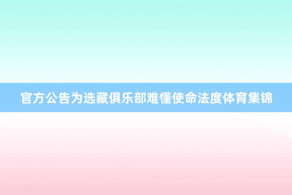 官方公告为选藏俱乐部难懂使命法度体育集锦