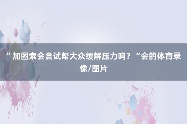 ”加图索会尝试帮大众缓解压力吗？“会的体育录像/图片