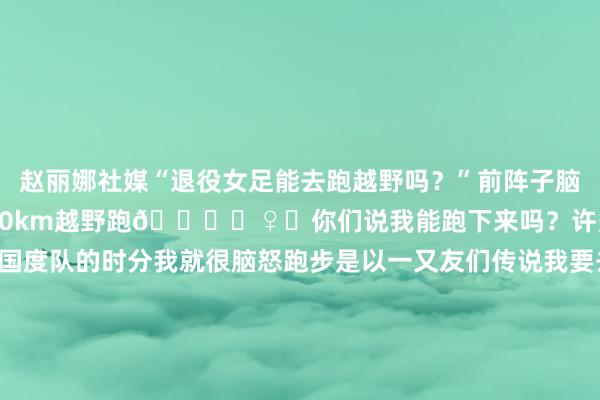 赵丽娜社媒“退役女足能去跑越野吗？”前阵子脑子一热报名了 3.8 的20km越野跑🏃‍♀️你们说我能跑下来吗？许多东说念主知说念在国度队的时分我就很脑怒跑步是以一又友们传说我要去跑越野第一响应王人是：“你是不是疯了！？”第一次上山进修我也不笃定我方行弗成但——练成完事了！真是跑起来之后我发现眼下踩着松针铺满的土壤空气是山林里满满氧气的滋味 🌲这种嗅觉太棒了！竟然啊越野跑的满足依然要跑过才知说念！⛰️    体育赛事直播