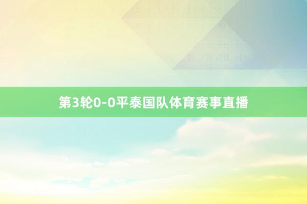第3轮0-0平泰国队体育赛事直播