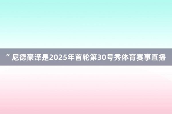 ”尼德豪泽是2025年首轮第30号秀体育赛事直播
