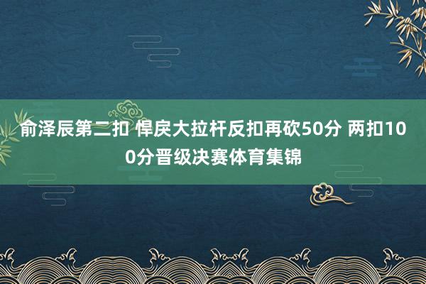 俞泽辰第二扣 悍戾大拉杆反扣再砍50分 两扣100分晋级决赛体育集锦