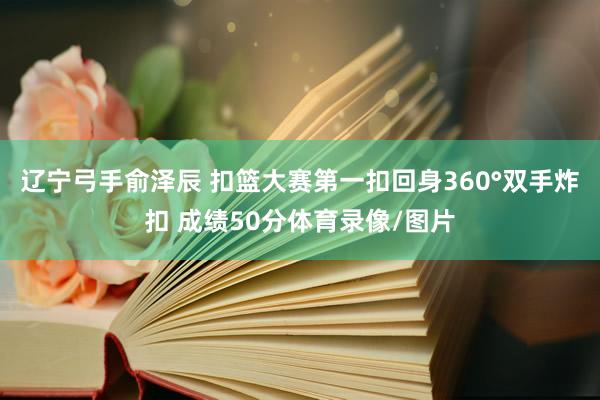 辽宁弓手俞泽辰 扣篮大赛第一扣回身360°双手炸扣 成绩50分体育录像/图片