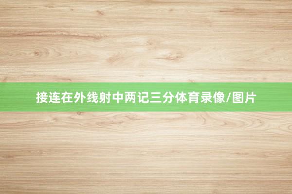 接连在外线射中两记三分体育录像/图片