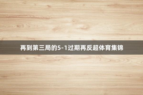 再到第三局的5-1过期再反超体育集锦