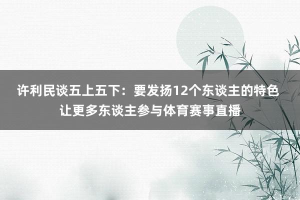 许利民谈五上五下：要发扬12个东谈主的特色 让更多东谈主参与体育赛事直播