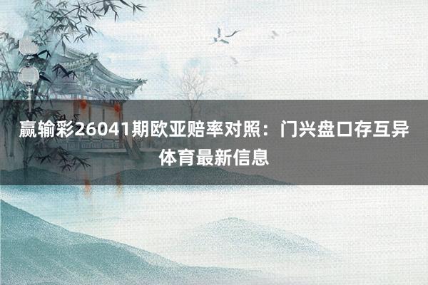 赢输彩26041期欧亚赔率对照:门兴盘口存互异体育最新信息