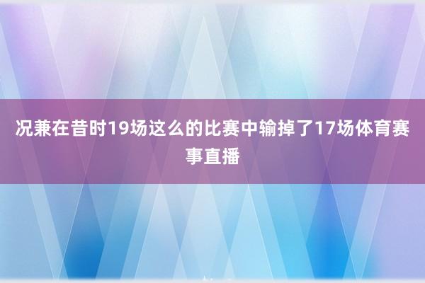 况兼在昔时19场这么的比赛中输掉了17场体育赛事直播