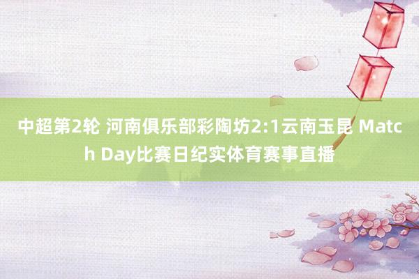 中超第2轮 河南俱乐部彩陶坊2:1云南玉昆 Match Day比赛日纪实体育赛事直播