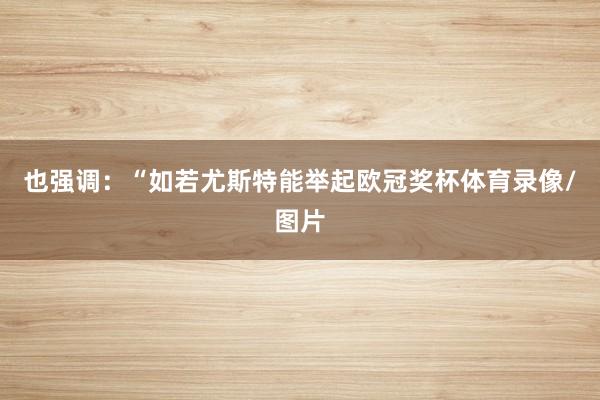 也强调：“如若尤斯特能举起欧冠奖杯体育录像/图片