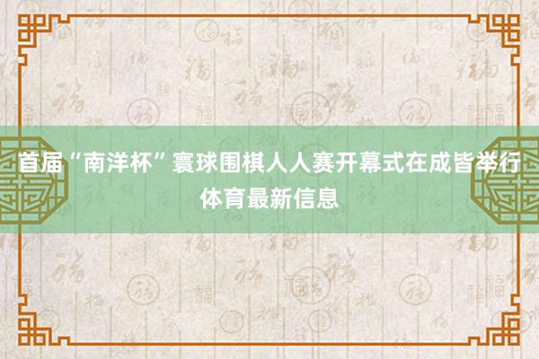首届“南洋杯”寰球围棋人人赛开幕式在成皆举行体育最新信息