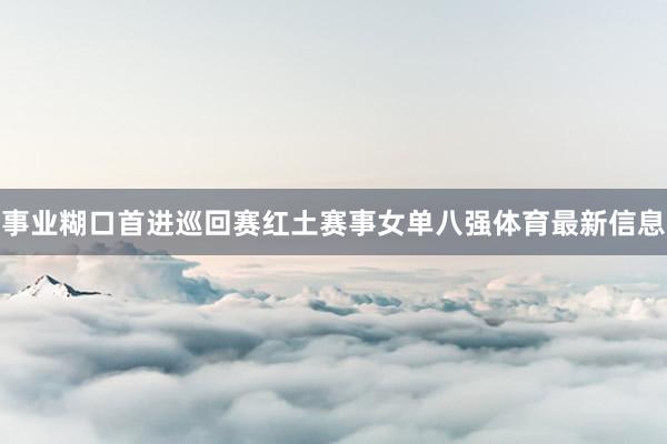 事业糊口首进巡回赛红土赛事女单八强体育最新信息