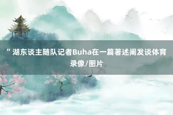 ”湖东谈主随队记者Buha在一篇著述阐发谈体育录像/图片