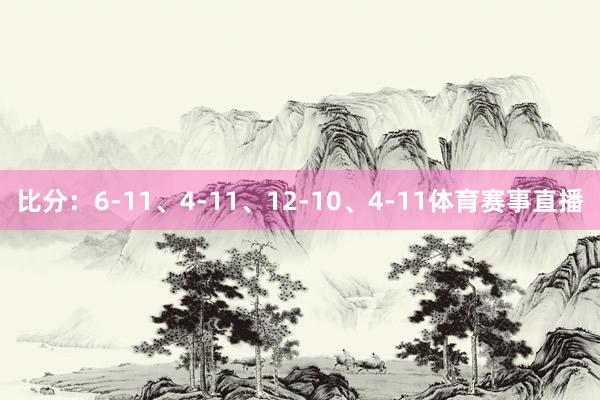 比分:6-11、4-11、12-10、4-11体育赛事直播