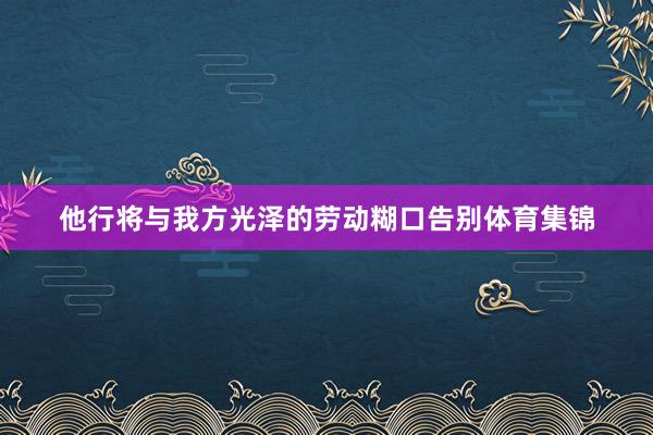他行将与我方光泽的劳动糊口告别体育集锦