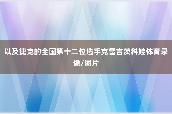 以及捷克的全国第十二位选手克雷吉茨科娃体育录像/图片