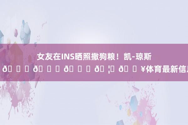 女友在INS晒照撒狗粮！凯-琼斯：😘💕🐐🦋🔥体育最新信息