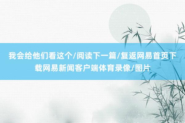 我会给他们看这个/阅读下一篇/复返网易首页下载网易新闻客户端体育录像/图片