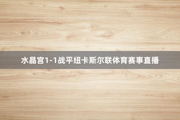 水晶宫1-1战平纽卡斯尔联体育赛事直播