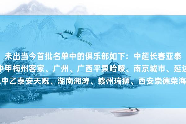 未出当今首批名单中的俱乐部如下: 中超 长春亚泰、武汉三镇、沧州雄狮 中甲 梅州客家、广州、广西平果哈嘹、南京城市、延边龙鼎、黑龙江冰城 中乙 泰安天贶、湖南湘涛、赣州瑞狮、西安崇德荣海 体育集锦