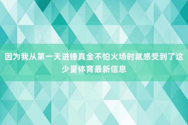 因为我从第一天进锤真金不怕火场时就感受到了这少量体育最新信息