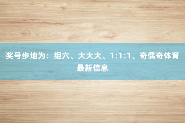 奖号步地为:组六、大大大、1:1:1、奇偶奇体育最新信息