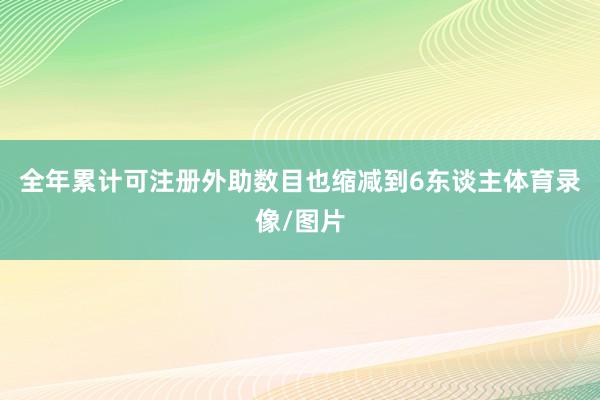 全年累计可注册外助数目也缩减到6东谈主体育录像/图片
