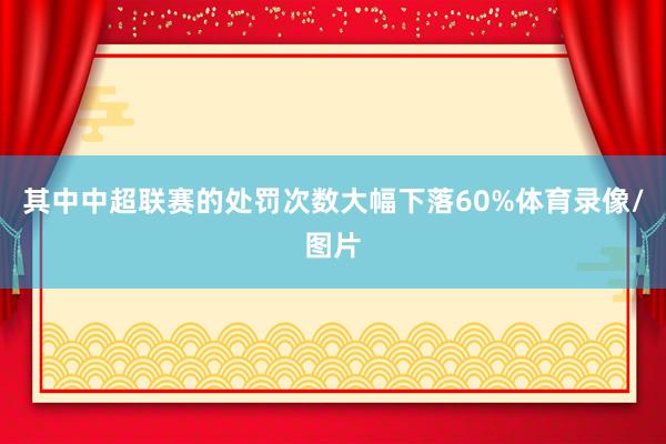 其中中超联赛的处罚次数大幅下落60%体育录像/图片