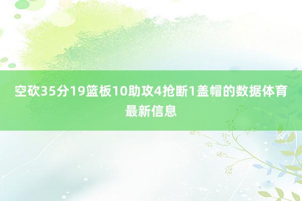 空砍35分19篮板10助攻4抢断1盖帽的数据体育最新信息
