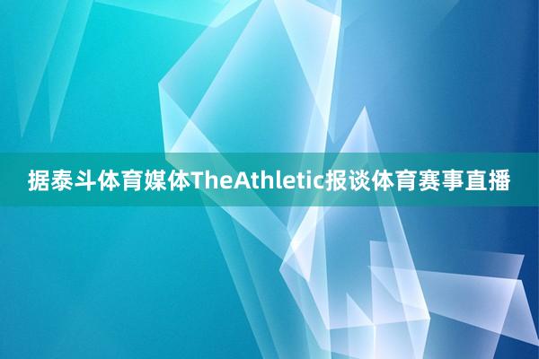 据泰斗体育媒体TheAthletic报谈体育赛事直播
