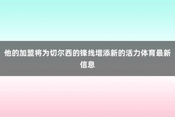他的加盟将为切尔西的锋线增添新的活力体育最新信息