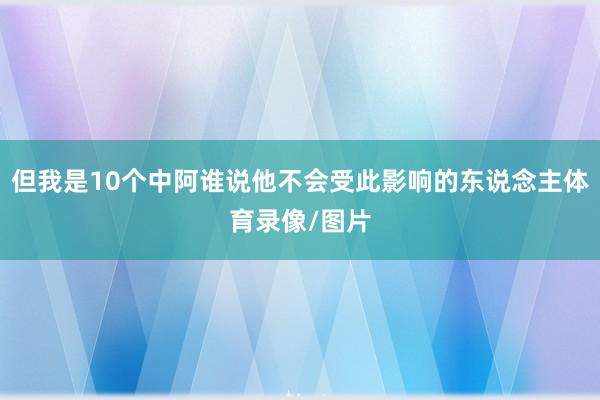 但我是10个中阿谁说他不会受此影响的东说念主体育录像/图片