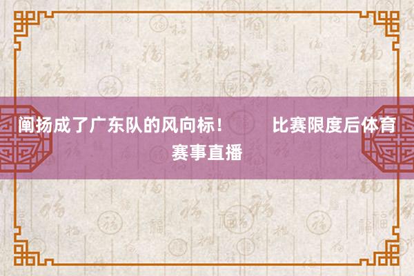 阐扬成了广东队的风向标！        比赛限度后体育赛事直播